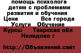 помощь психолога детям с проблемами развития и обучения › Цена ­ 1 000 - Все города Услуги » Обучение. Курсы   . Тверская обл.,Нелидово г.